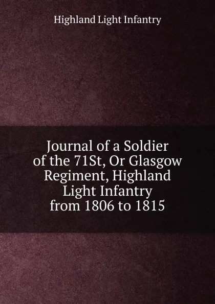 Обложка книги Journal of a Soldier of the 71St, Or Glasgow Regiment, Highland Light Infantry from 1806 to 1815, Highland Light Infantry