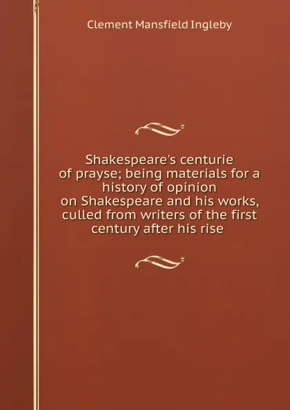 Обложка книги Shakespeare.s centurie of prayse; being materials for a history of opinion on Shakespeare and his works, culled from writers of the first century after his rise ., Ingleby Clement Mansfield