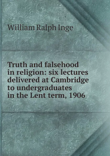 Обложка книги Truth and falsehood in religion: six lectures delivered at Cambridge to undergraduates in the Lent term, 1906, Inge William Ralph