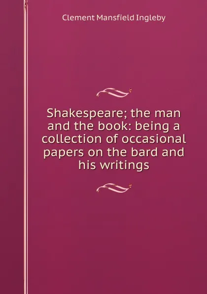 Обложка книги Shakespeare; the man and the book: being a collection of occasional papers on the bard and his writings, Ingleby Clement Mansfield