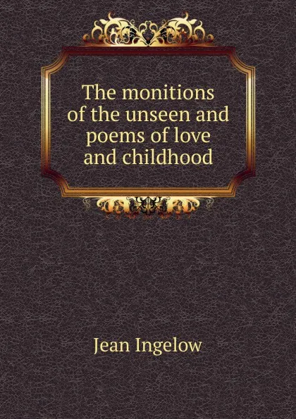 Обложка книги The monitions of the unseen and poems of love and childhood, Ingelow Jean