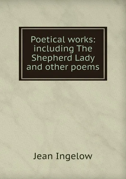 Обложка книги Poetical works: including The Shepherd Lady and other poems, Ingelow Jean