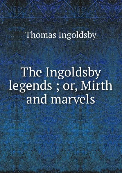 Обложка книги The Ingoldsby legends ; or, Mirth and marvels, Ingoldsby Thomas