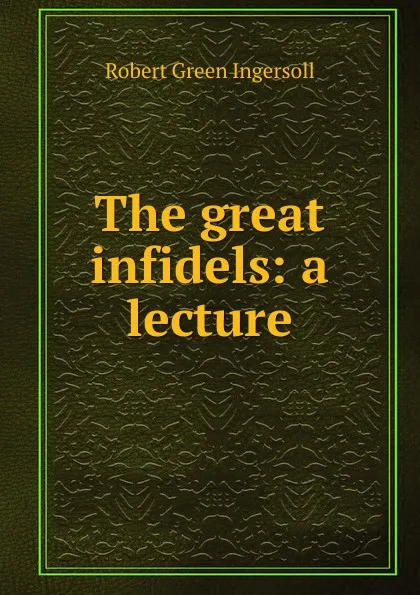 Обложка книги The great infidels: a lecture, Ingersoll Robert Green