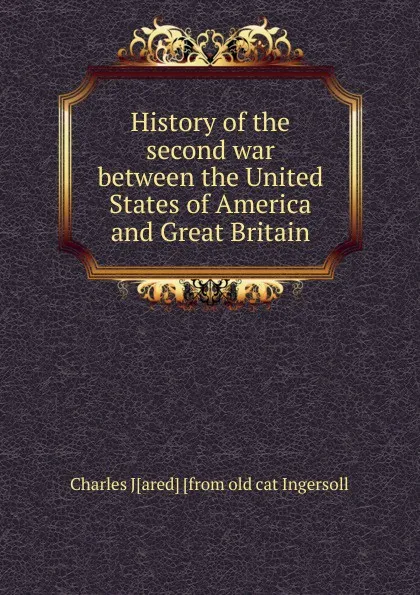 Обложка книги History of the second war between the United States of America and Great Britain, Charles J[ared] [from old cat Ingersoll