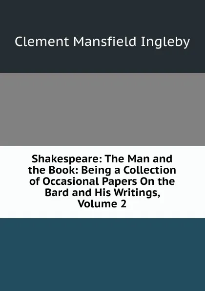 Обложка книги Shakespeare: The Man and the Book: Being a Collection of Occasional Papers On the Bard and His Writings, Volume 2, Ingleby Clement Mansfield