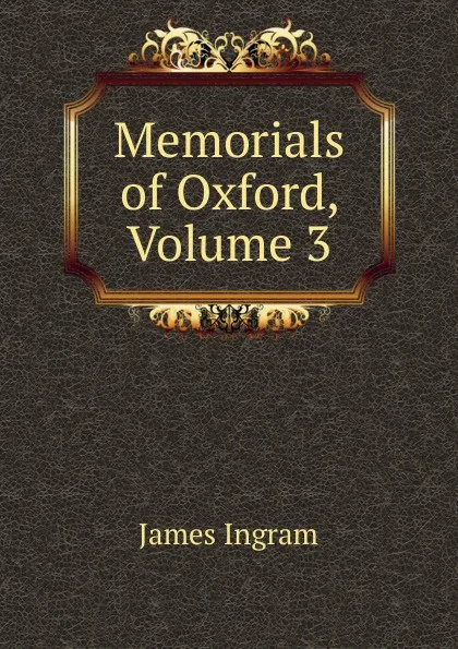 Обложка книги Memorials of Oxford, Volume 3, James Ingram