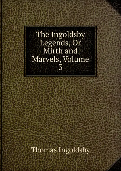 Обложка книги The Ingoldsby Legends, Or Mirth and Marvels, Volume 3, Ingoldsby Thomas