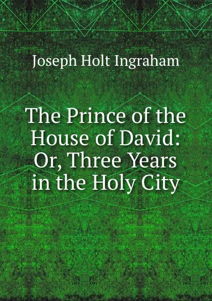 Обложка книги The Prince of the House of David: Or, Three Years in the Holy City., Joseph Holt Ingraham