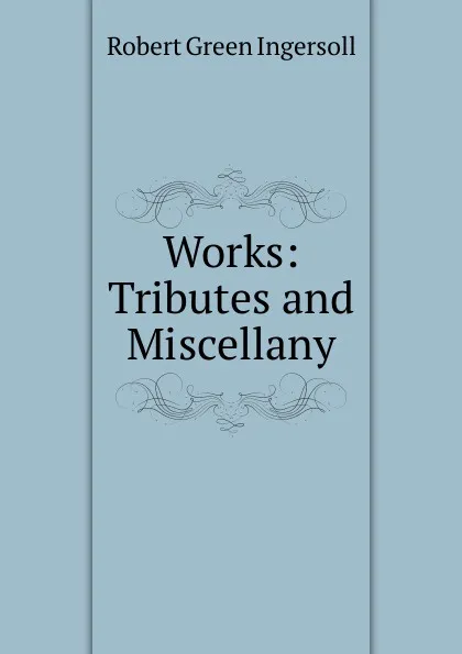 Обложка книги Works: Tributes and Miscellany, Ingersoll Robert Green