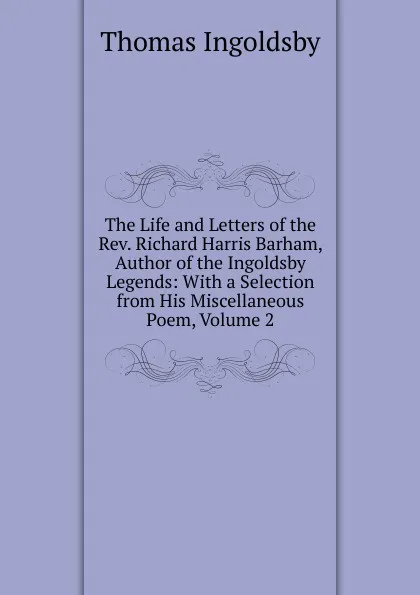 Обложка книги The Life and Letters of the Rev. Richard Harris Barham, Author of the Ingoldsby Legends: With a Selection from His Miscellaneous Poem, Volume 2, Ingoldsby Thomas