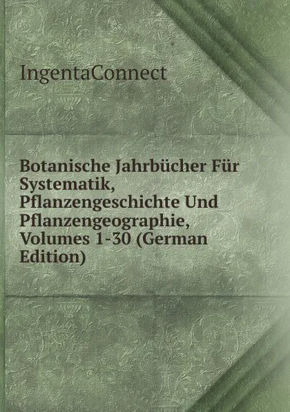 Обложка книги Botanische Jahrbucher Fur Systematik, Pflanzengeschichte Und Pflanzengeographie, Volumes 1-30 (German Edition), IngentaConnect