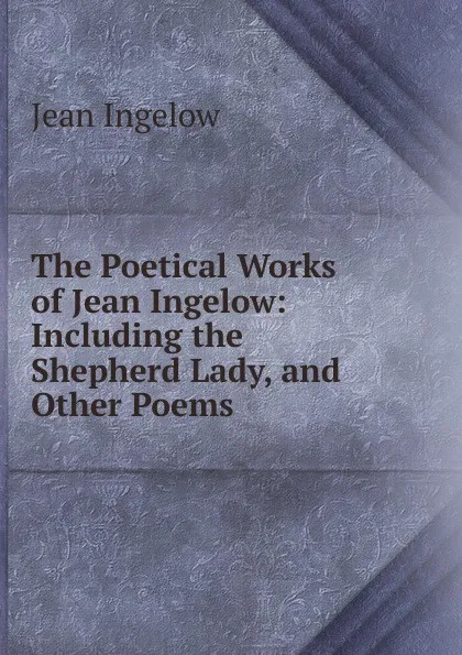 Обложка книги The Poetical Works of Jean Ingelow: Including the Shepherd Lady, and Other Poems, Ingelow Jean