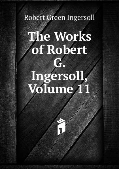 Обложка книги The Works of Robert G. Ingersoll, Volume 11, Ingersoll Robert Green