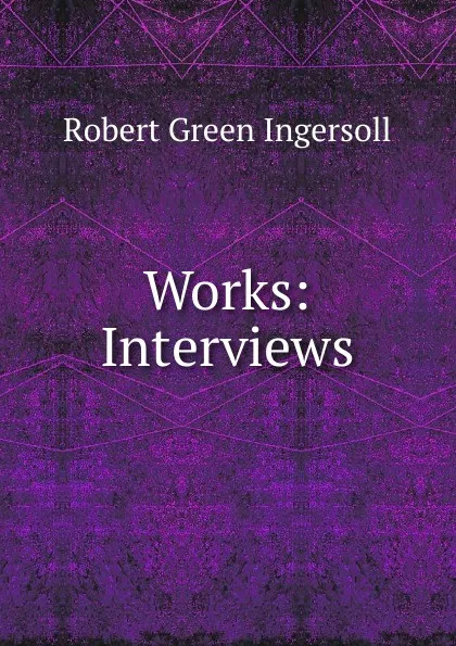 Обложка книги Works: Interviews, Ingersoll Robert Green