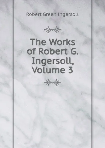 Обложка книги The Works of Robert G. Ingersoll, Volume 3, Ingersoll Robert Green