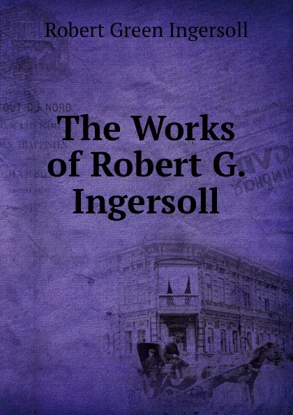 Обложка книги The Works of Robert G. Ingersoll., Ingersoll Robert Green