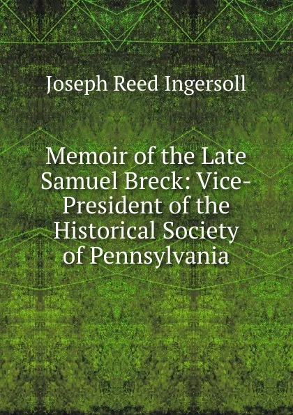 Обложка книги Memoir of the Late Samuel Breck: Vice-President of the Historical Society of Pennsylvania, Joseph Reed Ingersoll