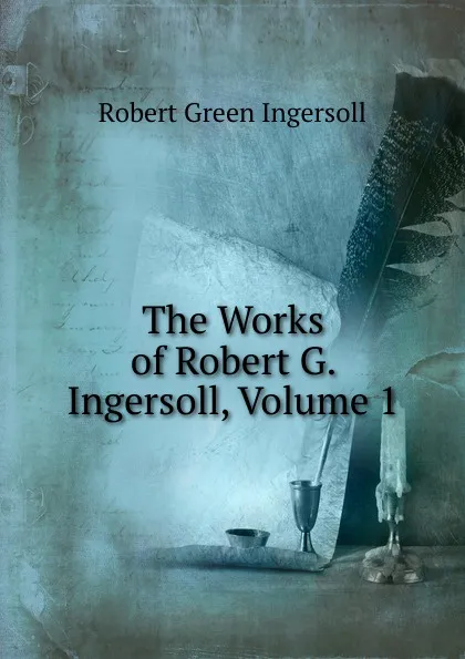 Обложка книги The Works of Robert G. Ingersoll, Volume 1, Ingersoll Robert Green