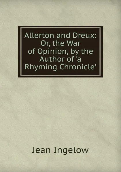 Обложка книги Allerton and Dreux: Or, the War of Opinion, by the Author of .a Rhyming Chronicle.., Ingelow Jean