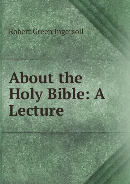 Обложка книги About the Holy Bible: A Lecture, Ingersoll Robert Green