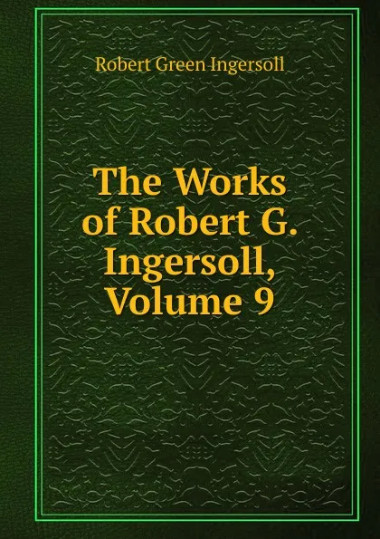 Обложка книги The Works of Robert G. Ingersoll, Volume 9, Ingersoll Robert Green