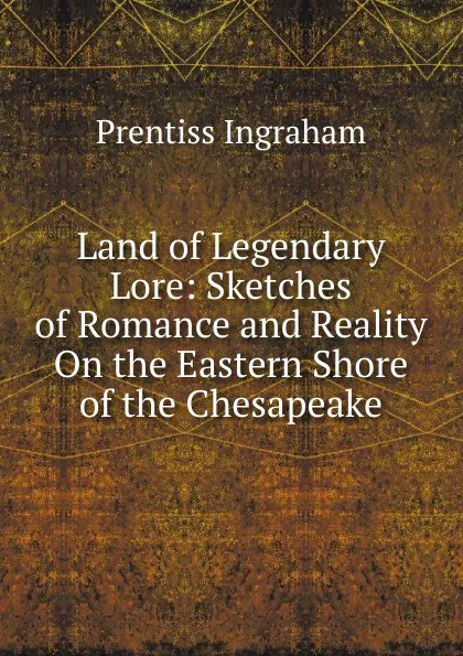 Обложка книги Land of Legendary Lore: Sketches of Romance and Reality On the Eastern Shore of the Chesapeake, Prentiss Ingraham