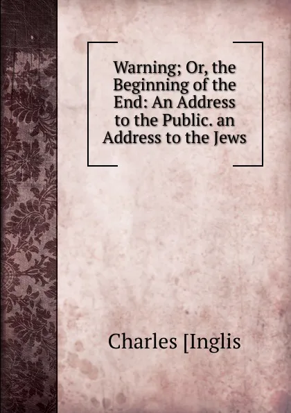 Обложка книги Warning; Or, the Beginning of the End: An Address to the Public. an Address to the Jews, Charles Inglis