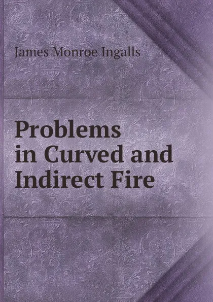 Обложка книги Problems in Curved and Indirect Fire, James Monroe Ingalls