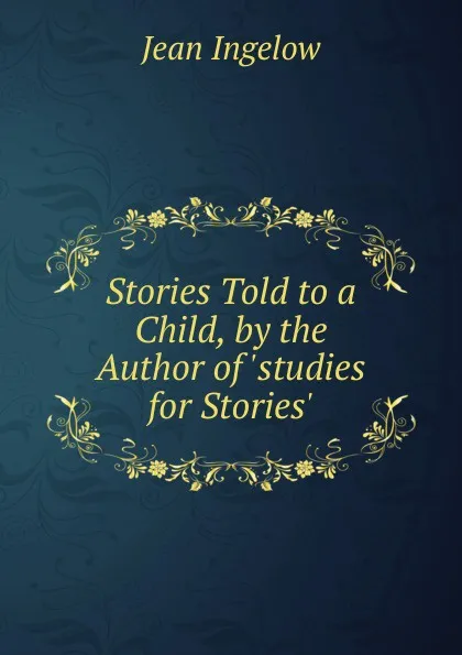 Обложка книги Stories Told to a Child, by the Author of .studies for Stories.., Ingelow Jean