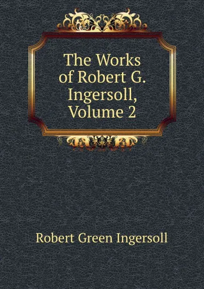 Обложка книги The Works of Robert G. Ingersoll, Volume 2, Ingersoll Robert Green