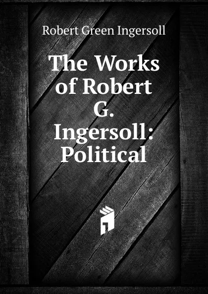 Обложка книги The Works of Robert G. Ingersoll: Political, Ingersoll Robert Green