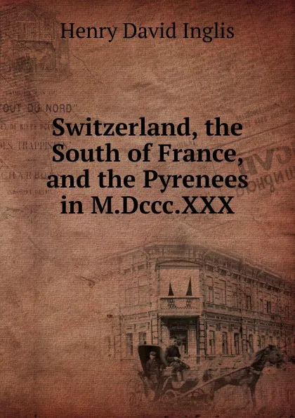 Обложка книги Switzerland, the South of France, and the Pyrenees in M.Dccc.XXX., Henry David Inglis