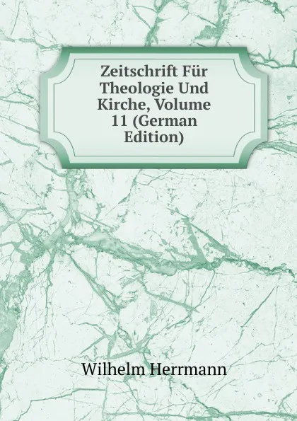 Обложка книги Zeitschrift Fur Theologie Und Kirche, Volume 11 (German Edition), Wilhelm Herrmann