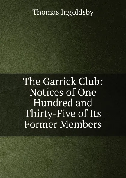 Обложка книги The Garrick Club: Notices of One Hundred and Thirty-Five of Its Former Members, Ingoldsby Thomas