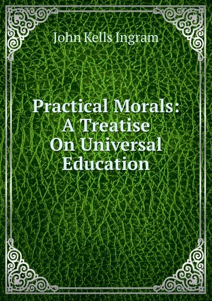 Обложка книги Practical Morals: A Treatise On Universal Education, John Kells Ingram