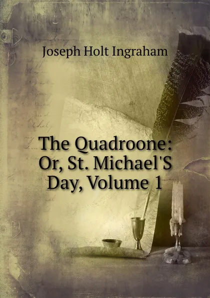 Обложка книги The Quadroone: Or, St. Michael.S Day, Volume 1, Joseph Holt Ingraham