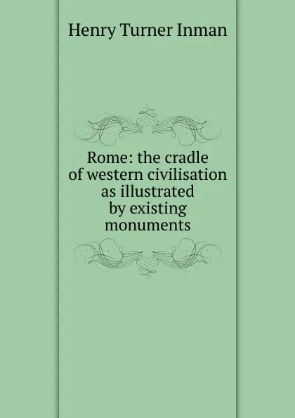 Обложка книги Rome: the cradle of western civilisation as illustrated by existing monuments, Henry Turner Inman