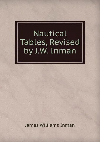 Обложка книги Nautical Tables, Revised by J.W. Inman, James Williams Inman