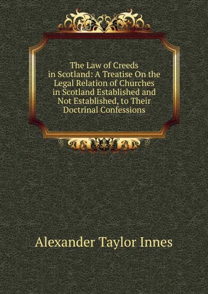 Обложка книги The Law of Creeds in Scotland: A Treatise On the Legal Relation of Churches in Scotland Established and Not Established, to Their Doctrinal Confessions, Alexander Taylor Innes