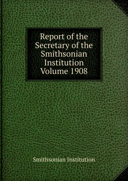 Обложка книги Report of the Secretary of the Smithsonian Institution  Volume 1908, Smithsonian Institution