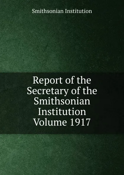 Обложка книги Report of the Secretary of the Smithsonian Institution  Volume 1917, Smithsonian Institution