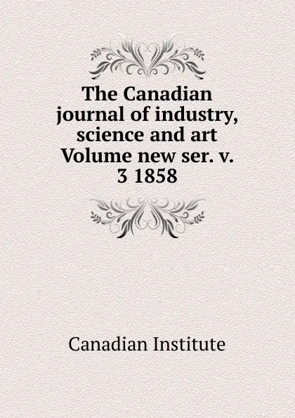 Обложка книги The Canadian journal of industry, science and art Volume new ser. v. 3 1858, Canadian Institute