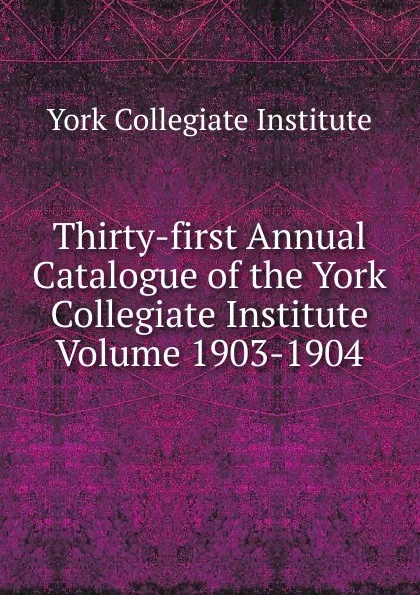 Обложка книги Thirty-first Annual Catalogue of the York Collegiate Institute Volume 1903-1904, York Collegiate Institute