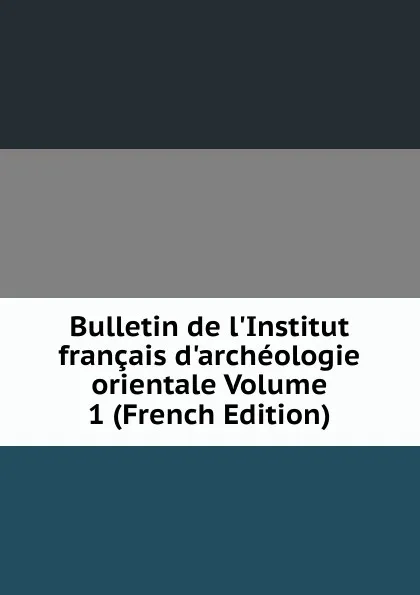 Обложка книги Bulletin de l.Institut francais d.archeologie orientale Volume 1 (French Edition), 