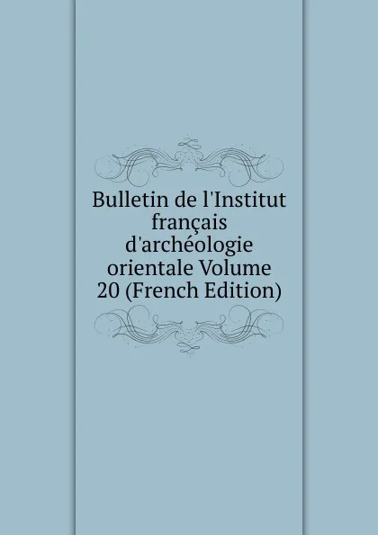 Обложка книги Bulletin de l.Institut francais d.archeologie orientale Volume 20 (French Edition), 