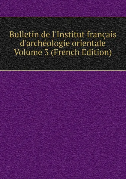 Обложка книги Bulletin de l.Institut francais d.archeologie orientale Volume 3 (French Edition), 