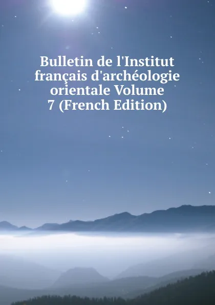 Обложка книги Bulletin de l.Institut francais d.archeologie orientale Volume 7 (French Edition), 