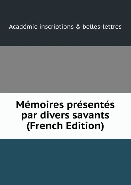 Обложка книги Memoires presentes par divers savants (French Edition), Académie Inscriptions & Belles-lettres