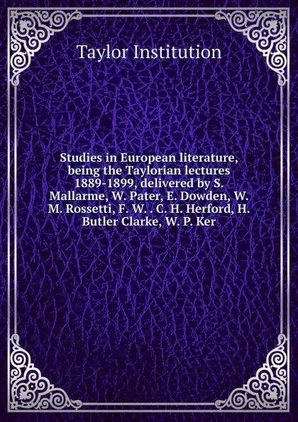 Обложка книги Studies in European literature, being the Taylorian lectures 1889-1899, delivered by S. Mallarme, W. Pater, E. Dowden, W. M. Rossetti, F. W. . C. H. Herford, H. Butler Clarke, W. P. Ker, Taylor Institution